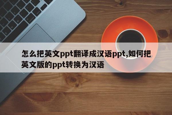 怎么把英文ppt翻译成汉语ppt,如何把英文版的ppt转换为汉语