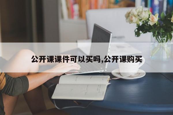 公开课课件可以买吗,公开课购买