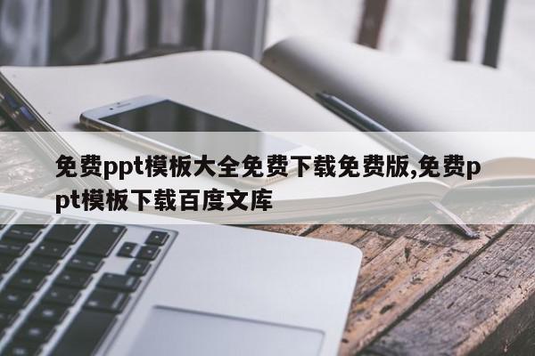 免费ppt模板大全免费下载免费版,免费ppt模板下载百度文库