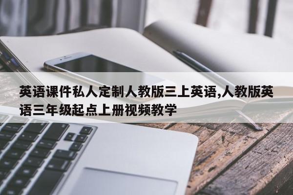 英语课件私人定制人教版三上英语,人教版英语三年级起点上册视频教学