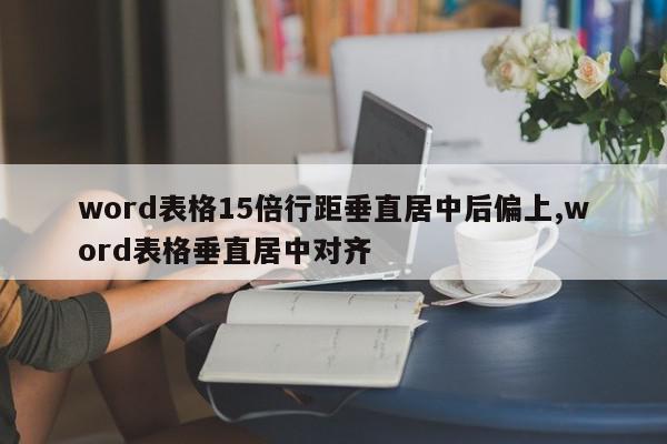 word表格15倍行距垂直居中后偏上,word表格垂直居中对齐