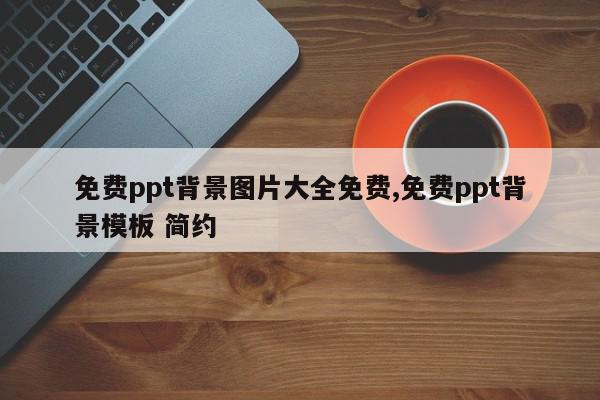 免费ppt背景图片大全免费,免费ppt背景模板 简约