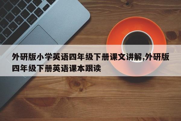 外研版小学英语四年级下册课文讲解,外研版四年级下册英语课本跟读
