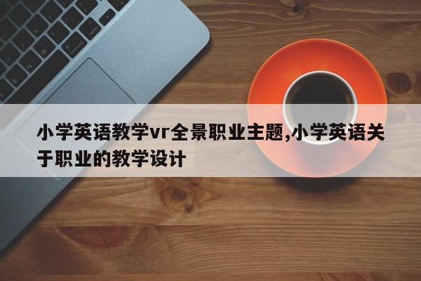 小学英语教学vr全景职业主题,小学英语关于职业的教学设计