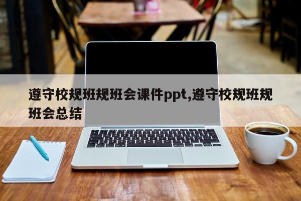 遵守校规班规班会课件ppt,遵守校规班规班会总结
