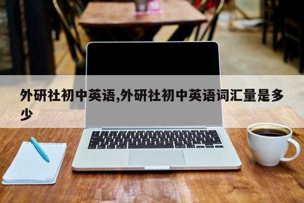 外研社初中英语,外研社初中英语词汇量是多少