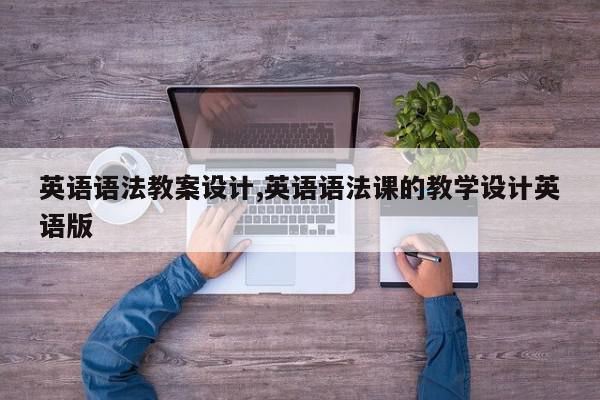 英语语法教案设计,英语语法课的教学设计英语版