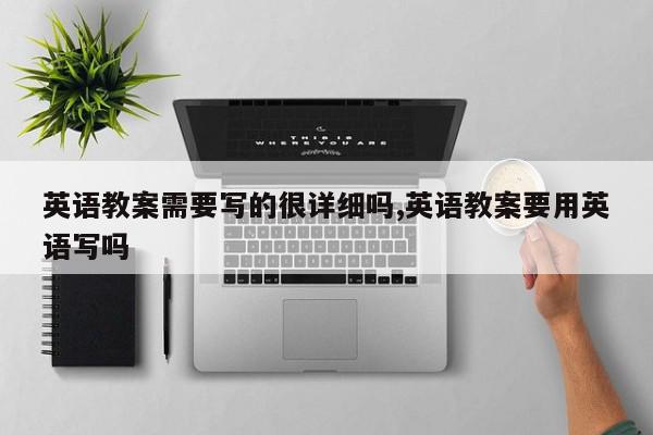 英语教案需要写的很详细吗,英语教案要用英语写吗