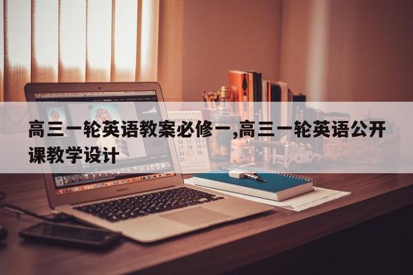 高三一轮英语教案必修一,高三一轮英语公开课教学设计