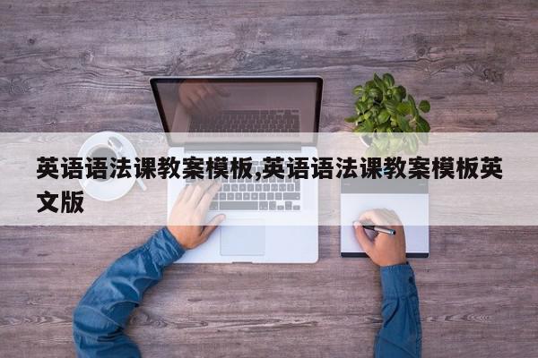 英语语法课教案模板,英语语法课教案模板英文版