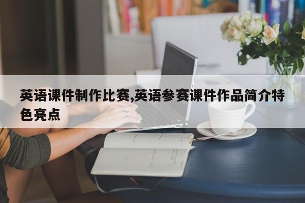 英语课件制作比赛,英语参赛课件作品简介特色亮点
