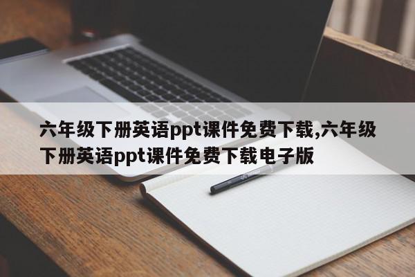 六年级下册英语ppt课件免费下载,六年级下册英语ppt课件免费下载电子版