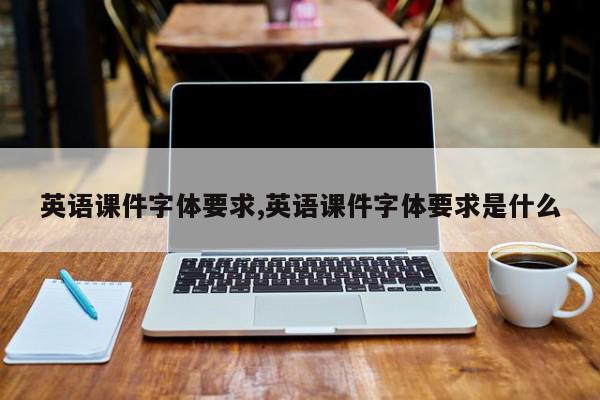 英语课件字体要求,英语课件字体要求是什么
