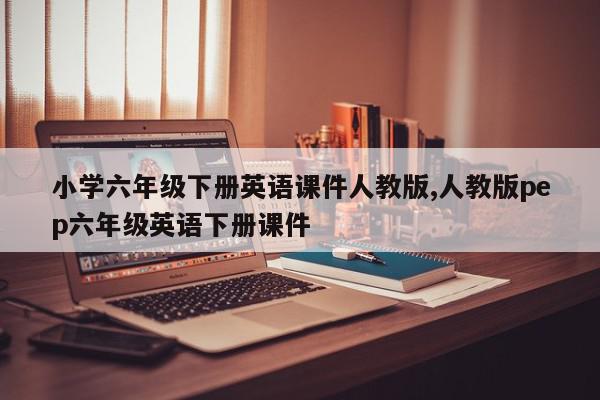 小学六年级下册英语课件人教版,人教版pep六年级英语下册课件