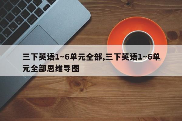 三下英语1～6单元全部,三下英语1～6单元全部思维导图