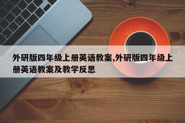 外研版四年级上册英语教案,外研版四年级上册英语教案及教学反思