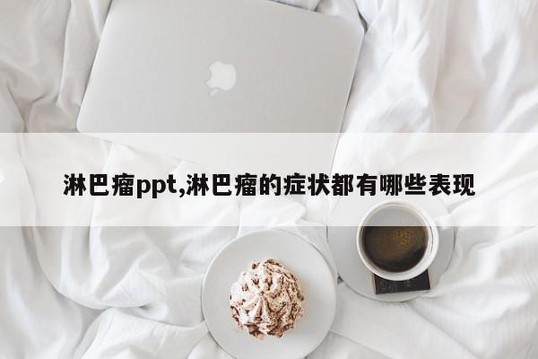 淋巴瘤ppt,淋巴瘤的症状都有哪些表现