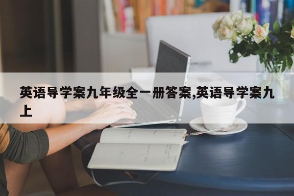 英语导学案九年级全一册答案,英语导学案九上