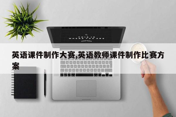 英语课件制作大赛,英语教师课件制作比赛方案
