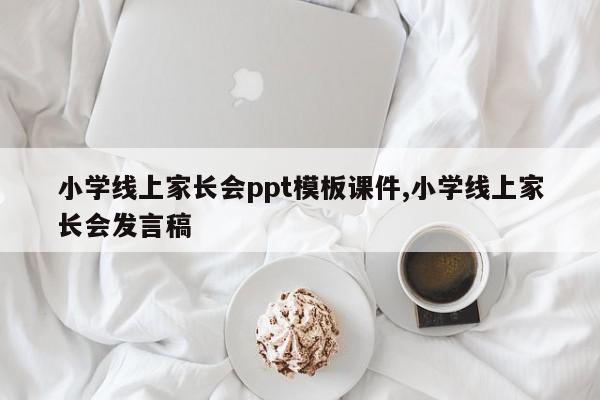 小学线上家长会ppt模板课件,小学线上家长会发言稿