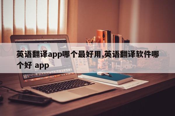 英语翻译app哪个最好用,英语翻译软件哪个好 app