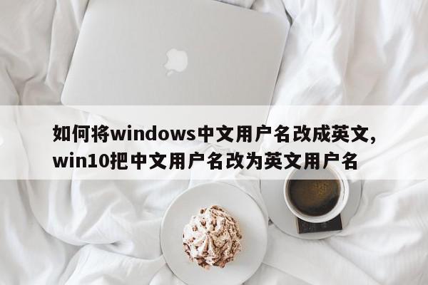 如何将windows中文用户名改成英文,win10把中文用户名改为英文用户名