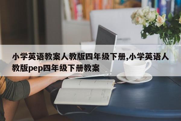 小学英语教案人教版四年级下册,小学英语人教版pep四年级下册教案