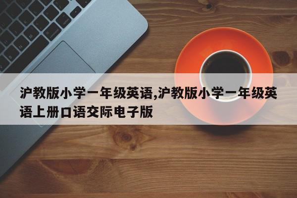 沪教版小学一年级英语,沪教版小学一年级英语上册口语交际电子版