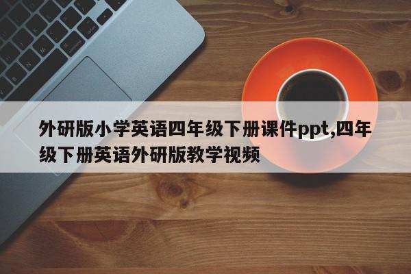 外研版小学英语四年级下册课件ppt,四年级下册英语外研版教学视频