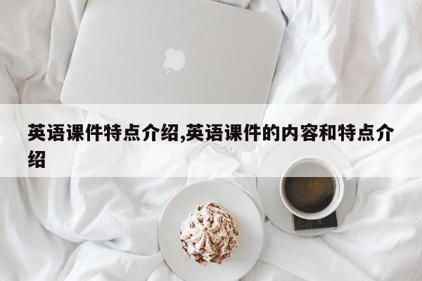 英语课件特点介绍,英语课件的内容和特点介绍