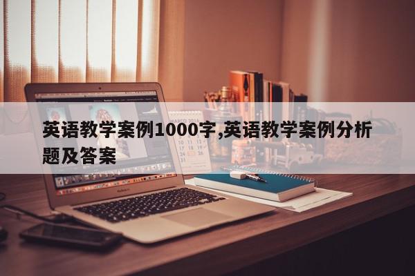 英语教学案例1000字,英语教学案例分析题及答案