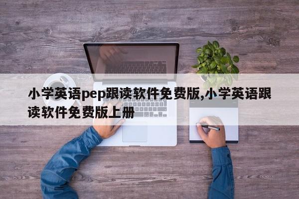 小学英语pep跟读软件免费版,小学英语跟读软件免费版上册