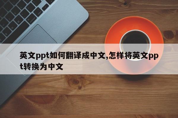 英文ppt如何翻译成中文,怎样将英文ppt转换为中文