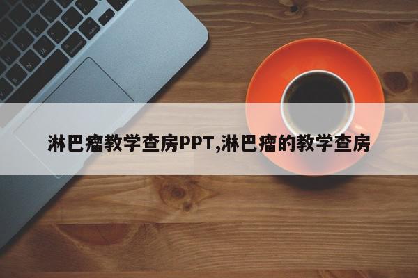 淋巴瘤教学查房PPT,淋巴瘤的教学查房