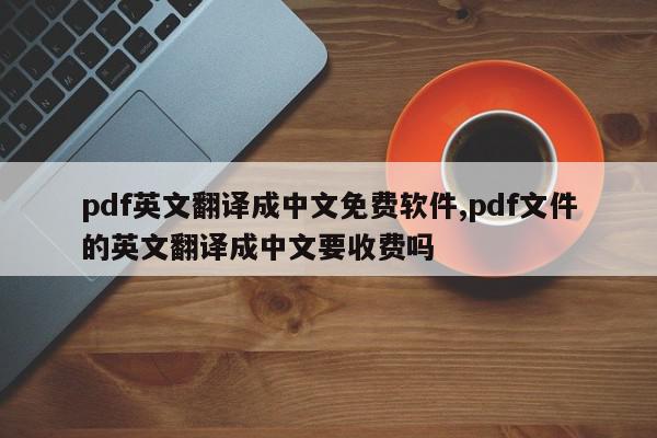pdf英文翻译成中文免费软件,pdf文件的英文翻译成中文要收费吗