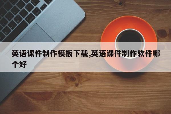 英语课件制作模板下载,英语课件制作软件哪个好