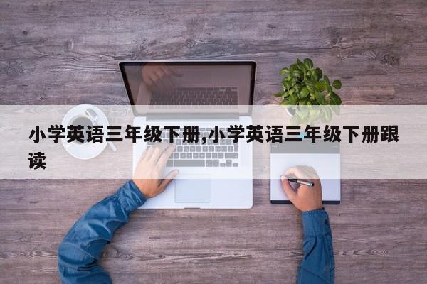 小学英语三年级下册,小学英语三年级下册跟读
