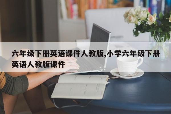 六年级下册英语课件人教版,小学六年级下册英语人教版课件