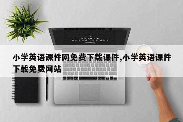 小学英语课件网免费下载课件,小学英语课件下载免费网站