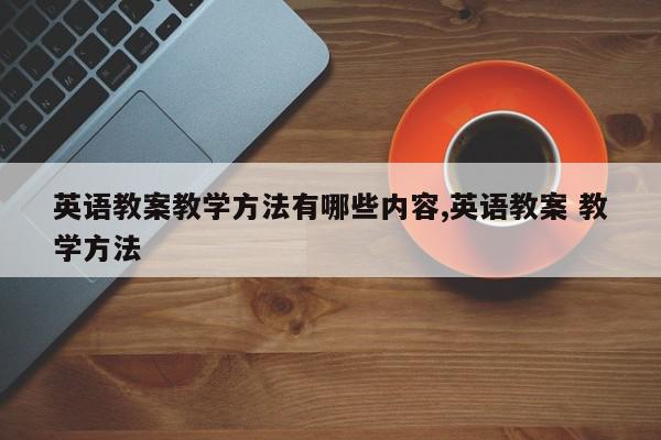 英语教案教学方法有哪些内容,英语教案 教学方法