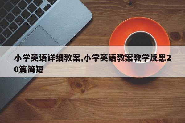 小学英语详细教案,小学英语教案教学反思20篇简短