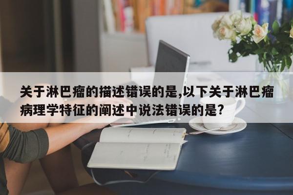 关于淋巴瘤的描述错误的是,以下关于淋巴瘤病理学特征的阐述中说法错误的是?
