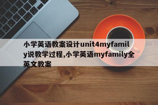 小学英语教案设计unit4myfamily说教学过程,小学英语myfamily全英文教案