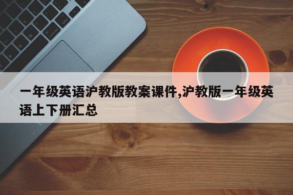 一年级英语沪教版教案课件,沪教版一年级英语上下册汇总
