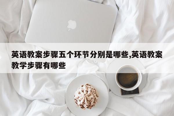 英语教案步骤五个环节分别是哪些,英语教案教学步骤有哪些