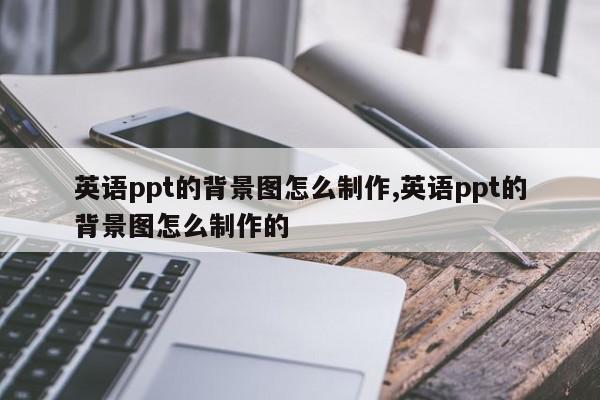 英语ppt的背景图怎么制作,英语ppt的背景图怎么制作的
