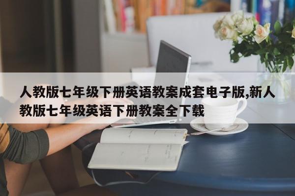 人教版七年级下册英语教案成套电子版,新人教版七年级英语下册教案全下载