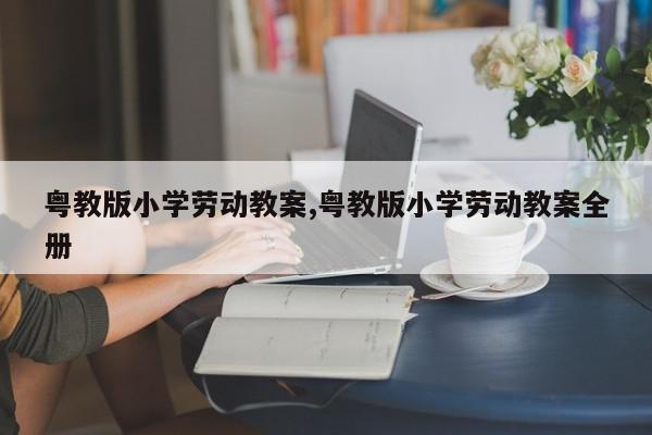 粤教版小学劳动教案,粤教版小学劳动教案全册