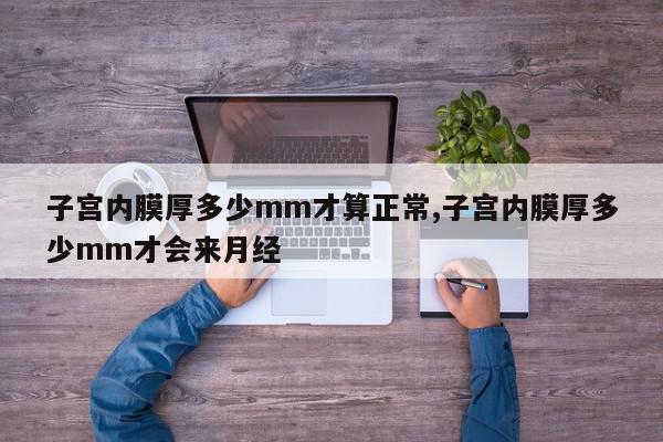 子宫内膜厚多少mm才算正常,子宫内膜厚多少mm才会来月经
