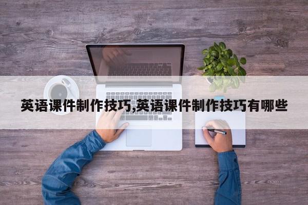 英语课件制作技巧,英语课件制作技巧有哪些